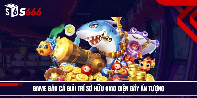 Game bắn cá giải trí sở hữu giao diện đầy ấn tượng