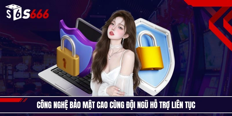 Công nghệ bảo mật cao cùng đội ngũ hỗ trợ liên tục