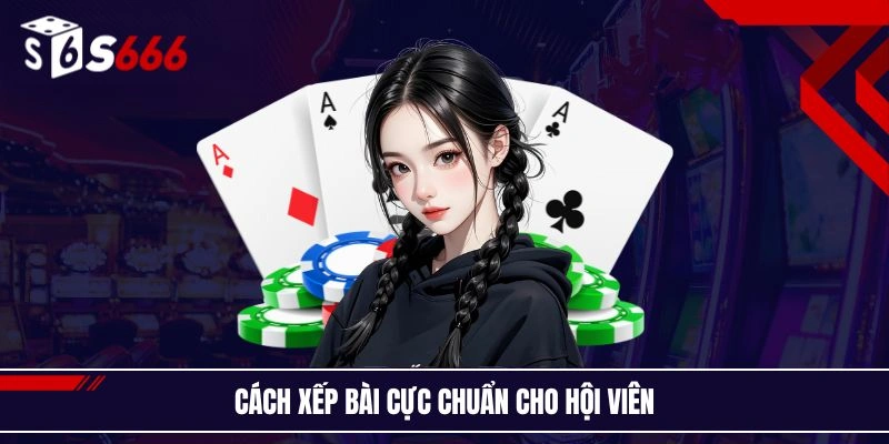 Cách xếp bài cực chuẩn cho hội viên